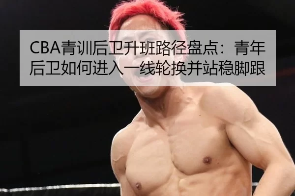 CBA青训后卫升班路径盘点：青年后卫如何进入一线轮换并站稳脚跟