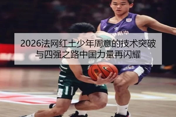 2026法网红土少年周意的技术突破与四强之路中国力量再闪耀